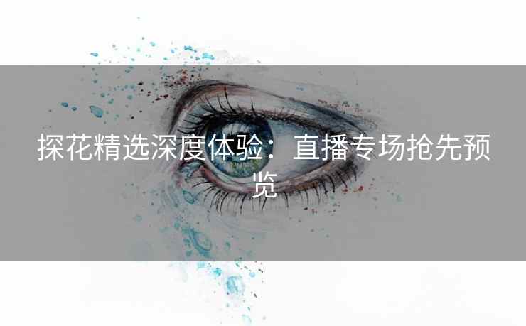 探花精选深度体验：直播专场抢先预览