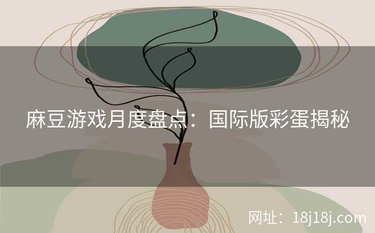 麻豆游戏月度盘点：国际版彩蛋揭秘