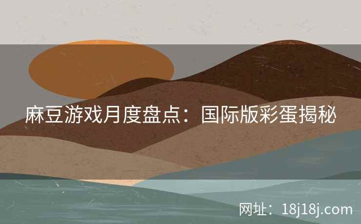 麻豆游戏月度盘点：国际版彩蛋揭秘