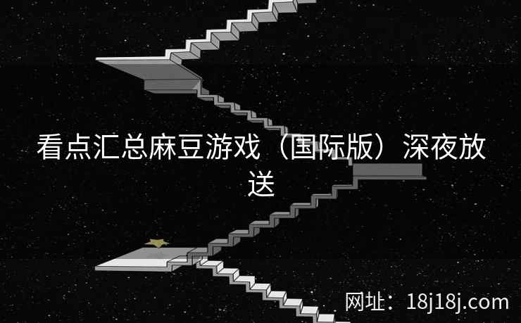 看点汇总麻豆游戏（国际版）深夜放送