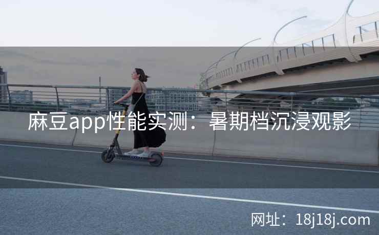 麻豆app性能实测：暑期档沉浸观影