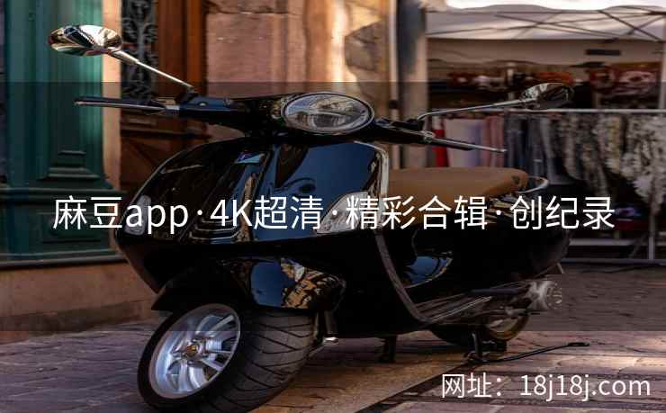 麻豆app·4K超清·精彩合辑·创纪录
