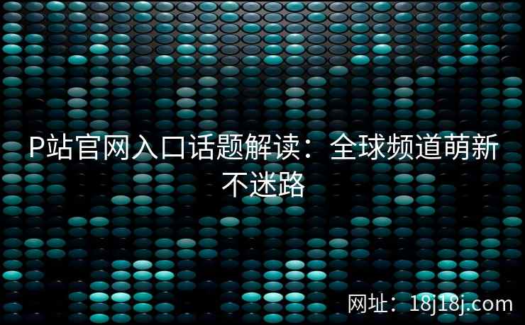 P站官网入口话题解读：全球频道萌新不迷路
