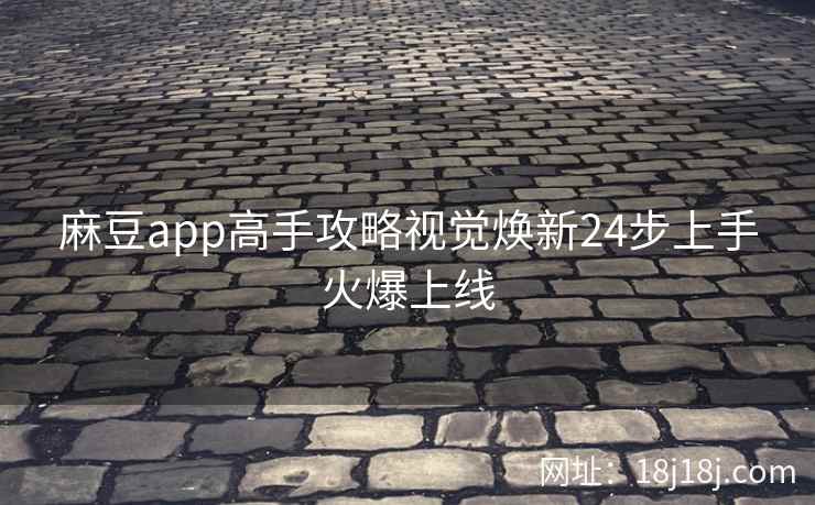 麻豆app高手攻略视觉焕新24步上手火爆上线