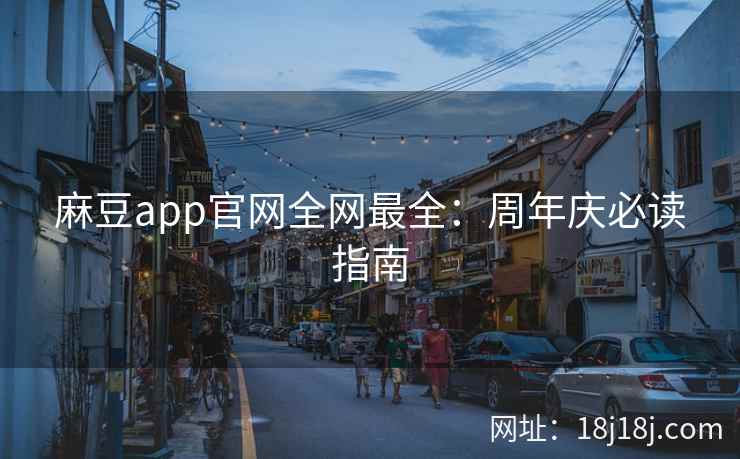 麻豆app官网全网最全：周年庆必读指南