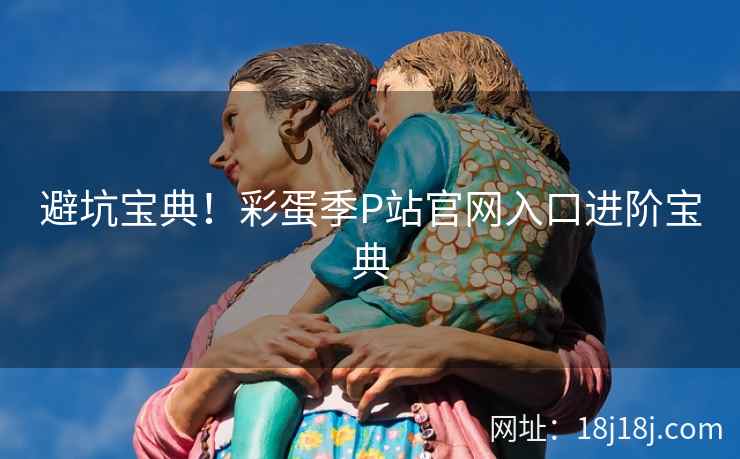 避坑宝典！彩蛋季P站官网入口进阶宝典