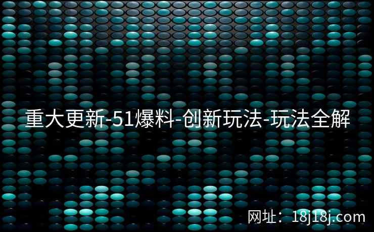 重大更新-51爆料-创新玩法-玩法全解