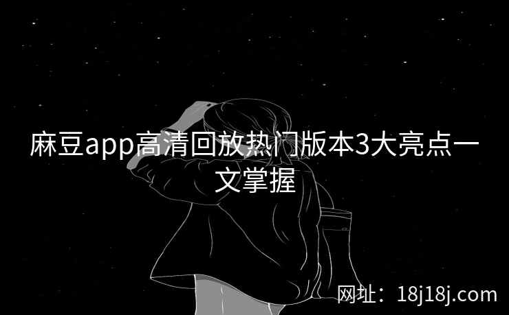 麻豆app高清回放热门版本3大亮点一文掌握