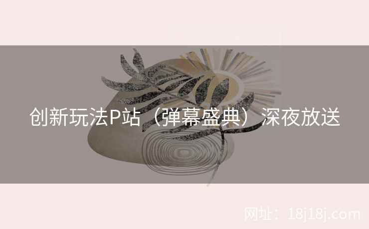 创新玩法P站（弹幕盛典）深夜放送