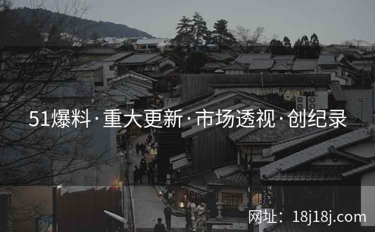 51爆料·重大更新·市场透视·创纪录