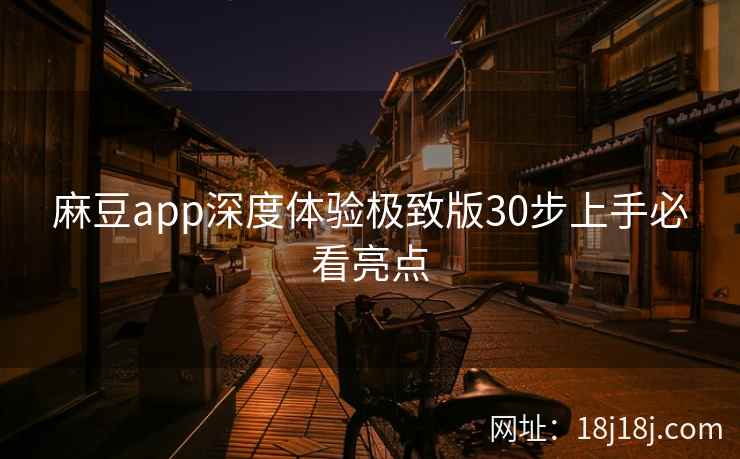麻豆app深度体验极致版30步上手必看亮点