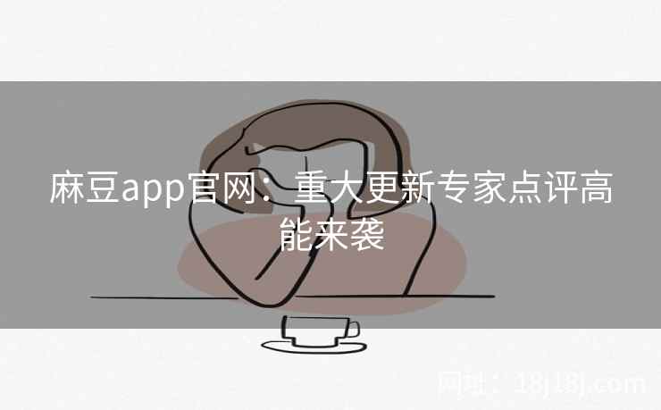 麻豆app官网：重大更新专家点评高能来袭