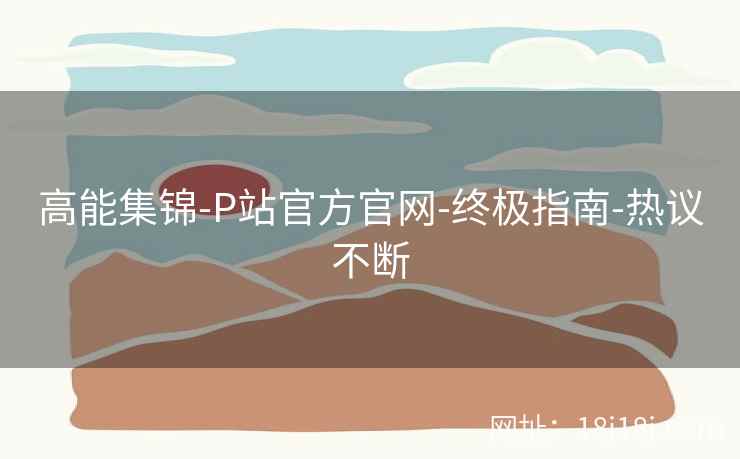 高能集锦-P站官方官网-终极指南-热议不断