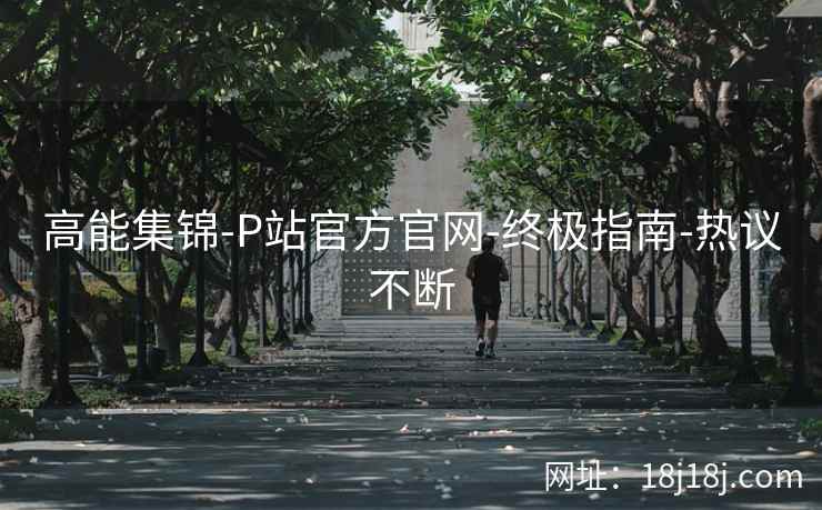 高能集锦-P站官方官网-终极指南-热议不断