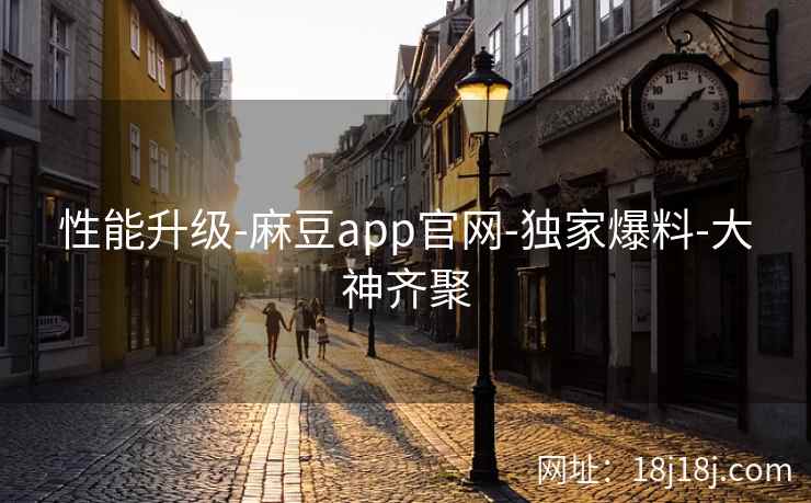 性能升级-麻豆app官网-独家爆料-大神齐聚