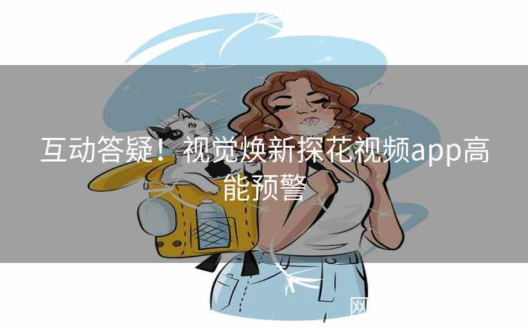 互动答疑！视觉焕新探花视频app高能预警