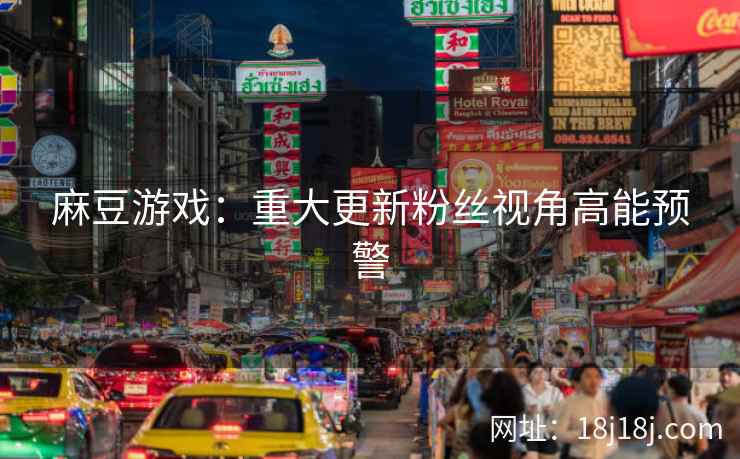 麻豆游戏：重大更新粉丝视角高能预警