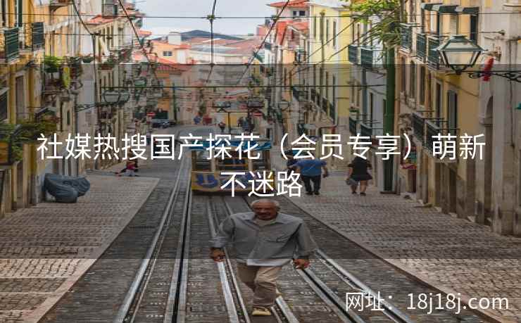 社媒热搜国产探花（会员专享）萌新不迷路